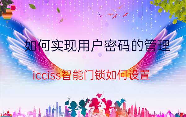 如何实现用户密码的管理 icciss智能门锁如何设置？